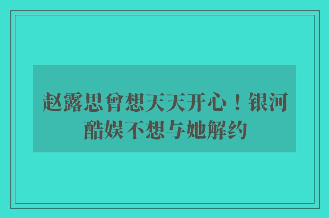 赵露思曾想天天开心！银河酷娱不想与她解约