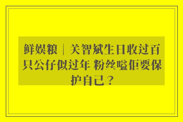 鲜娱粮︱关智斌生日收过百只公仔似过年 粉丝嗌佢要保护自己？