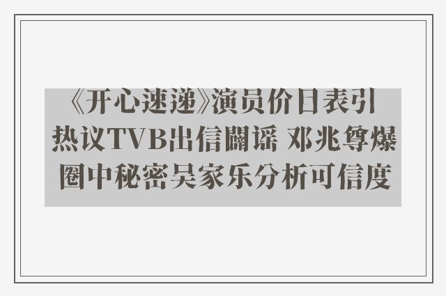 《开心速递》演员价目表引热议TVB出信闢谣 邓兆尊爆圈中秘密吴家乐分析可信度