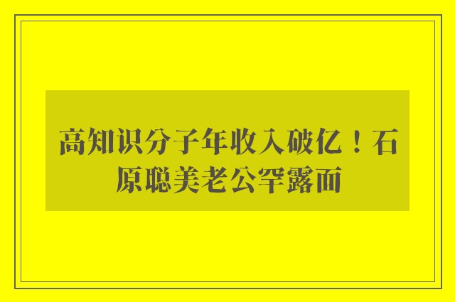 高知识分子年收入破亿！石原聪美老公罕露面