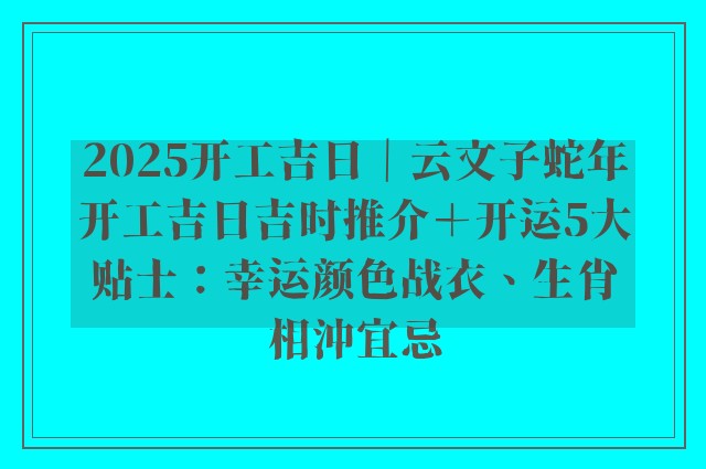 2025开工吉日｜云文子蛇年开工吉日吉时推介＋开运5大贴士：幸运颜色战衣、生肖相沖宜忌