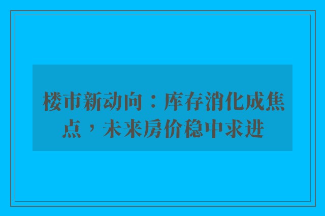 楼市新动向：库存消化成焦点，未来房价稳中求进