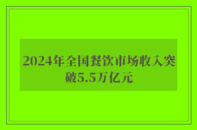 2024年全国餐饮市场收入突破5.5万亿元