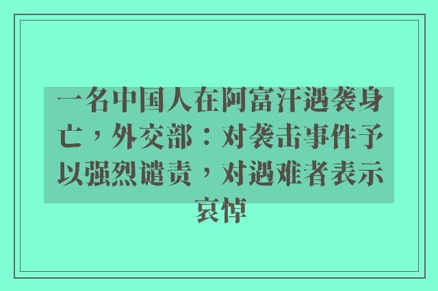 一名中国人在阿富汗遇袭身亡，外交部：对袭击事件予以强烈谴责，对遇难者表示哀悼