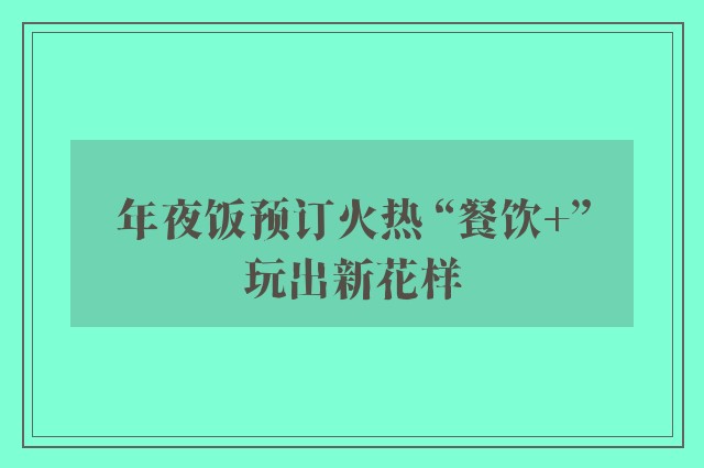 年夜饭预订火热 “餐饮+”玩出新花样