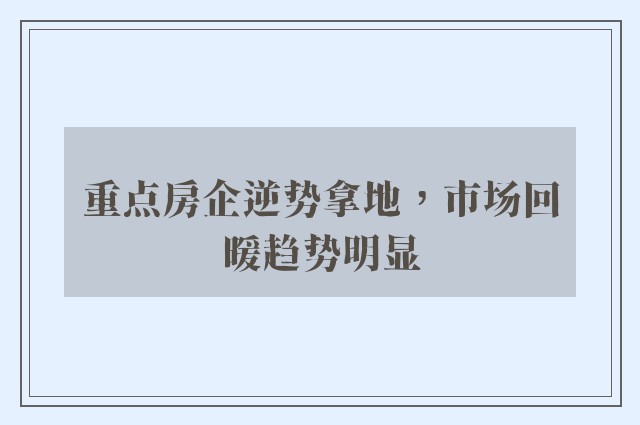 重点房企逆势拿地，市场回暖趋势明显