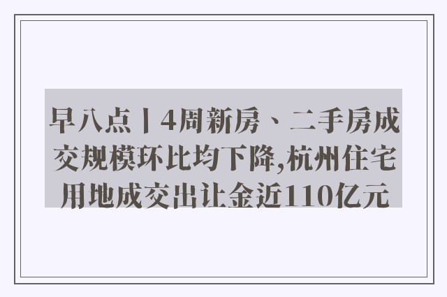 早八点丨4周新房、二手房成交规模环比均下降,杭州住宅用地成交出让金近110亿元