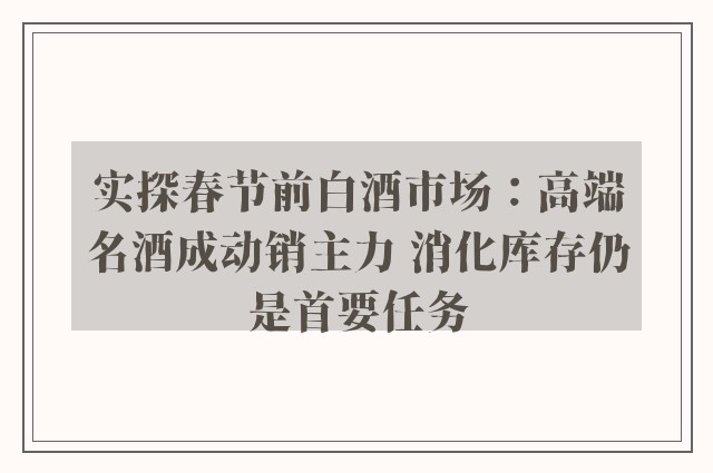 实探春节前白酒市场：高端名酒成动销主力 消化库存仍是首要任务