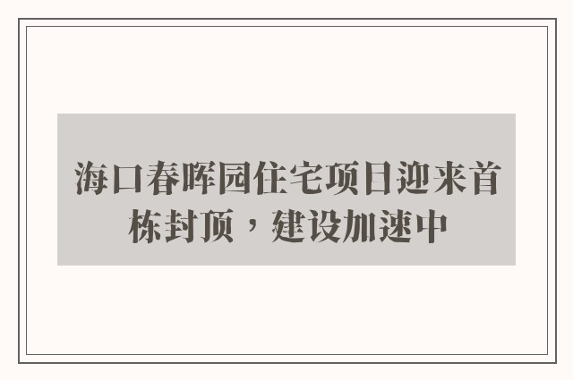 海口春晖园住宅项目迎来首栋封顶，建设加速中