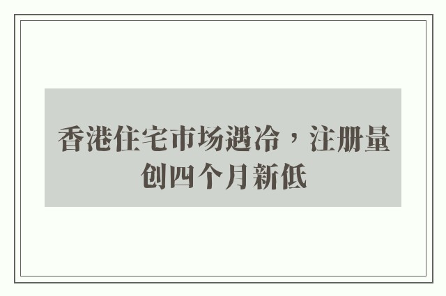 香港住宅市场遇冷，注册量创四个月新低