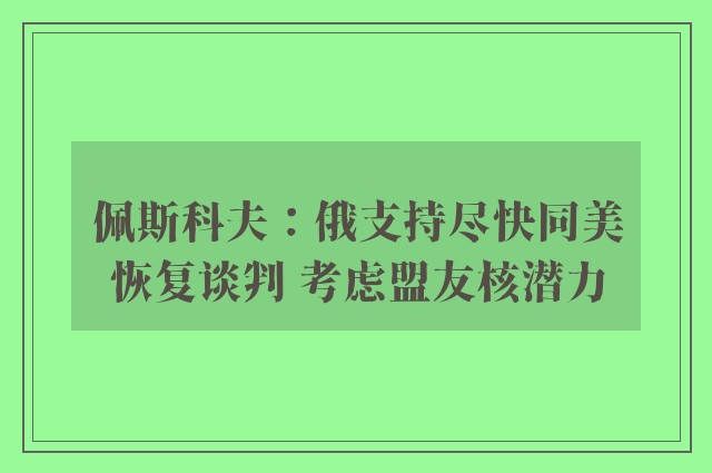 佩斯科夫：俄支持尽快同美恢复谈判 考虑盟友核潜力