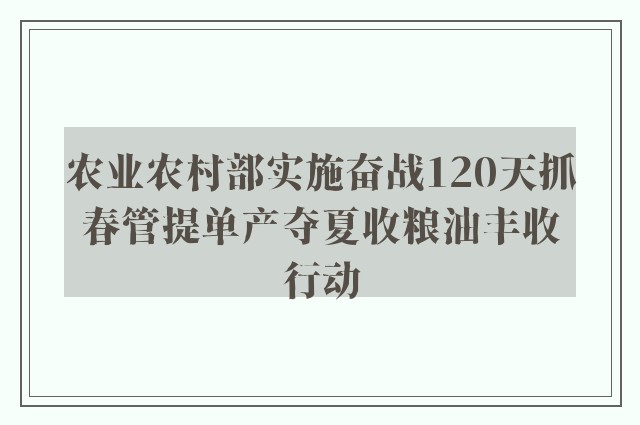 农业农村部实施奋战120天抓春管提单产夺夏收粮油丰收行动