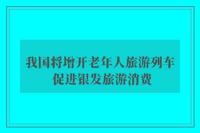 我国将增开老年人旅游列车 促进银发旅游消费