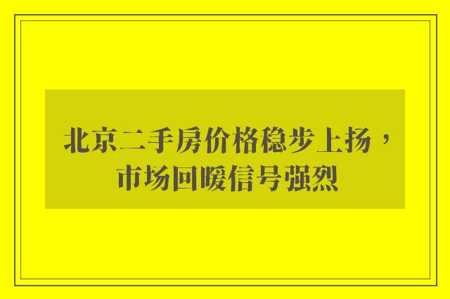 北京二手房价格稳步上扬，市场回暖信号强烈