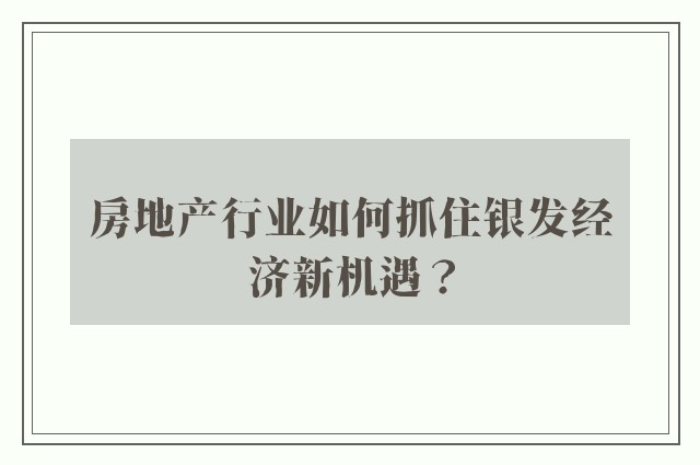 房地产行业如何抓住银发经济新机遇？