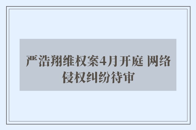 严浩翔维权案4月开庭 网络侵权纠纷待审