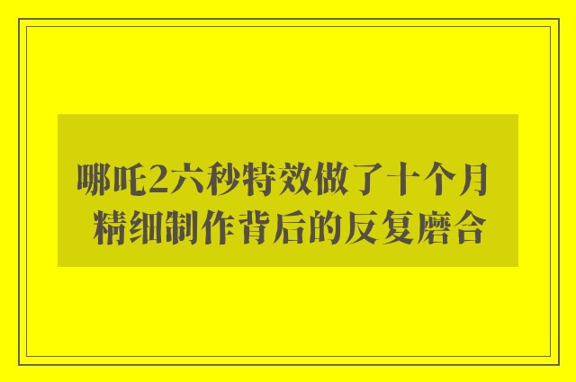 哪吒2六秒特效做了十个月 精细制作背后的反复磨合