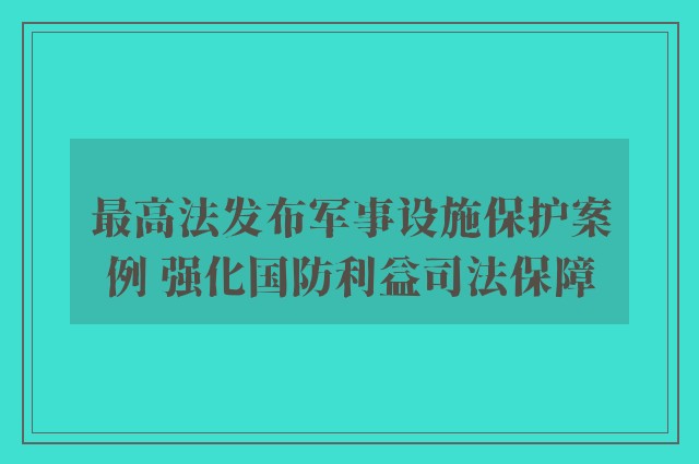 最高法发布军事设施保护案例 强化国防利益司法保障