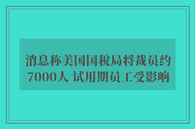 消息称美国国税局将裁员约7000人 试用期员工受影响