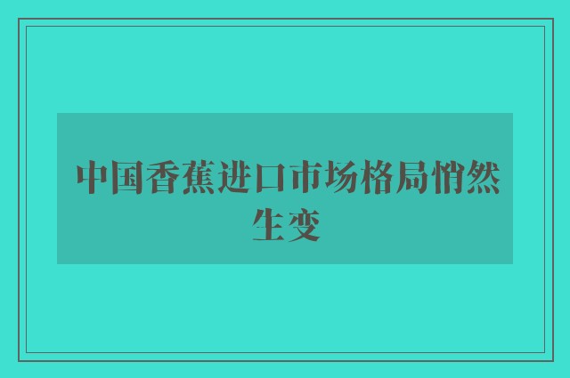 中国香蕉进口市场格局悄然生变