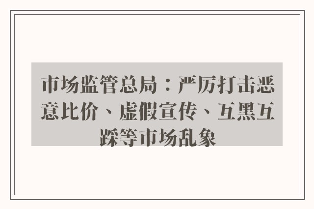 市场监管总局：严厉打击恶意比价、虚假宣传、互黑互踩等市场乱象