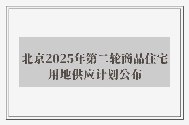 北京2025年第二轮商品住宅用地供应计划公布