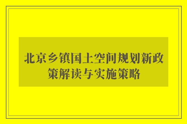 北京乡镇国土空间规划新政策解读与实施策略