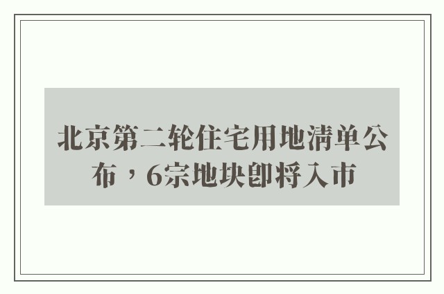 北京第二轮住宅用地清单公布，6宗地块即将入市