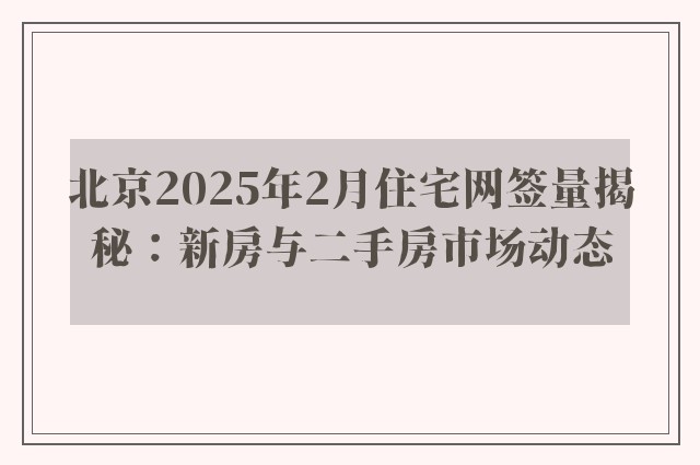 北京2025年2月住宅网签量揭秘：新房与二手房市场动态