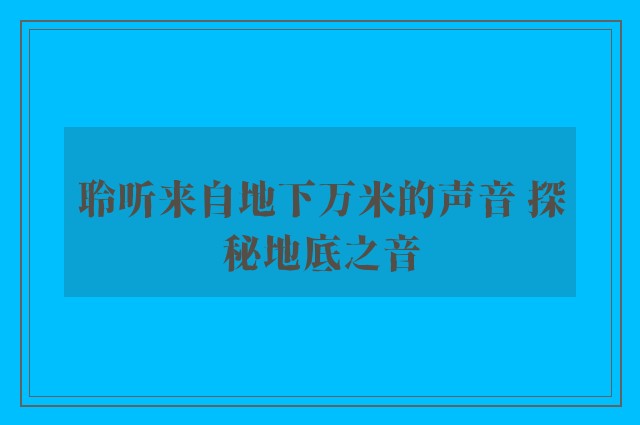 聆听来自地下万米的声音 探秘地底之音