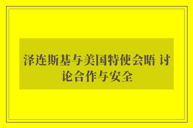 泽连斯基与美国特使会晤 讨论合作与安全