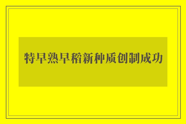 特早熟早稻新种质创制成功