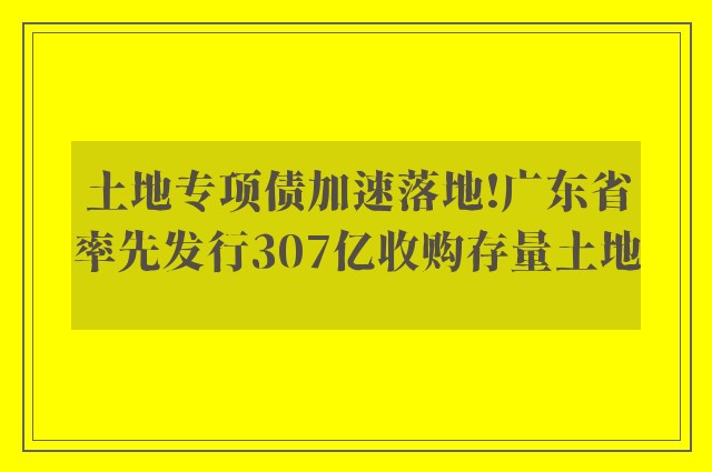 土地专项债加速落地!广东省率先发行307亿收购存量土地