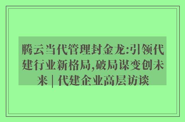 腾云当代管理封金龙:引领代建行业新格局,破局谋变创未来 | 代建企业高层访谈