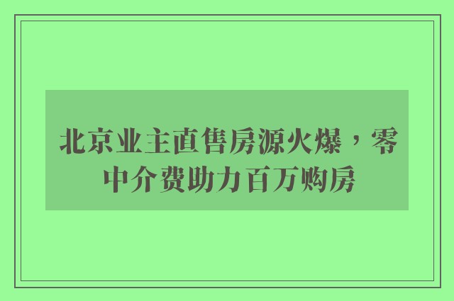 北京业主直售房源火爆，零中介费助力百万购房