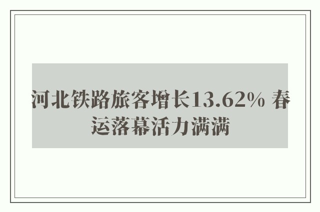 河北铁路旅客增长13.62% 春运落幕活力满满