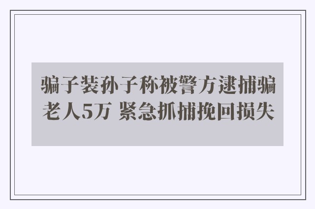 骗子装孙子称被警方逮捕骗老人5万 紧急抓捕挽回损失