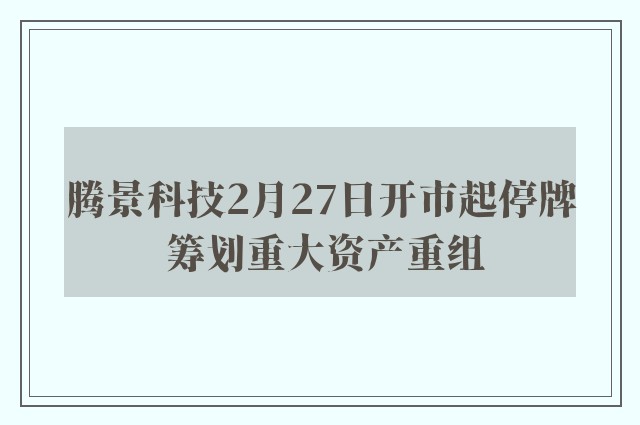 腾景科技2月27日开市起停牌 筹划重大资产重组